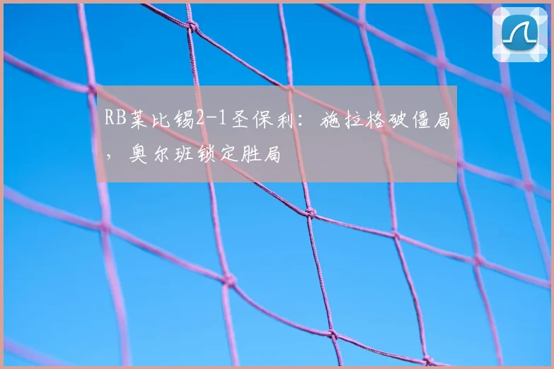 RB莱比锡2-1圣保利：施拉格破僵局，奥尔班锁定胜局