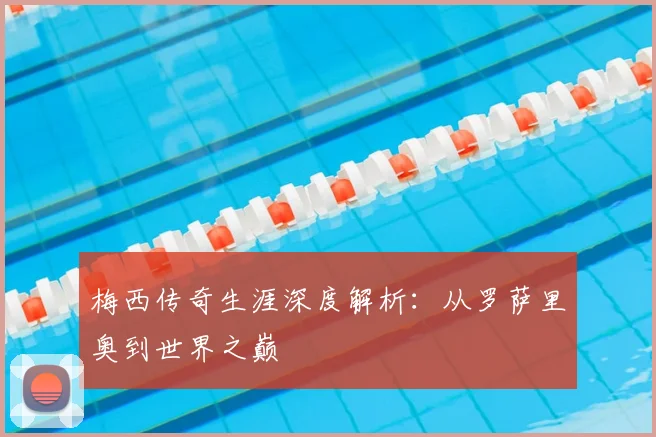 梅西传奇生涯深度解析:从罗萨里奥到世界之巅