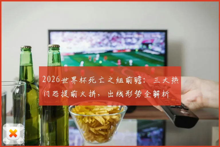 2026世界杯死亡之组前瞻：三大热门恐提前火拼，出线形势全解析