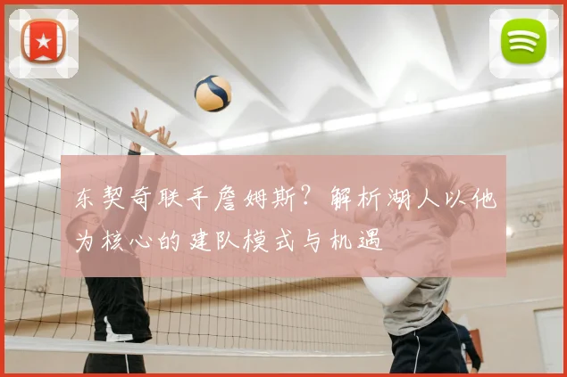 东契奇联手詹姆斯?解析湖人以他为核心的建队模式与机遇