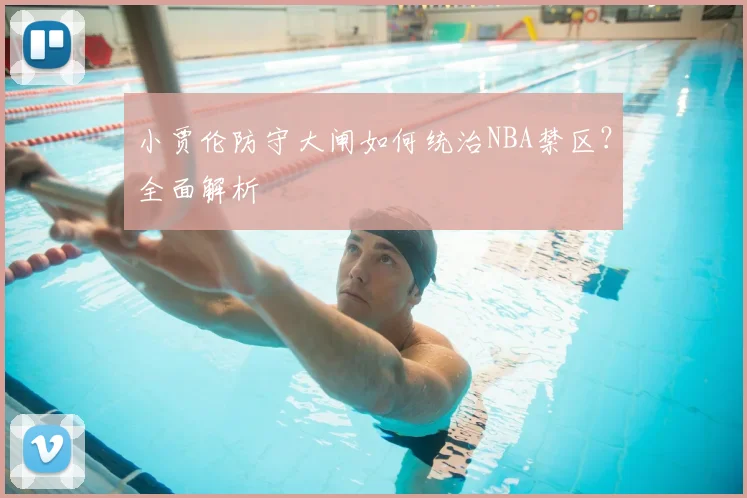小贾伦防守大闸如何统治NBA禁区?全面解析