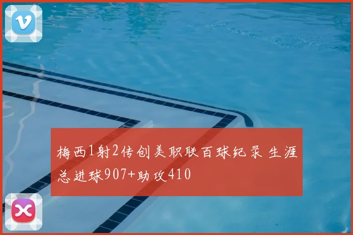 梅西1射2传创美职联百球纪录 生涯总进球907+助攻410