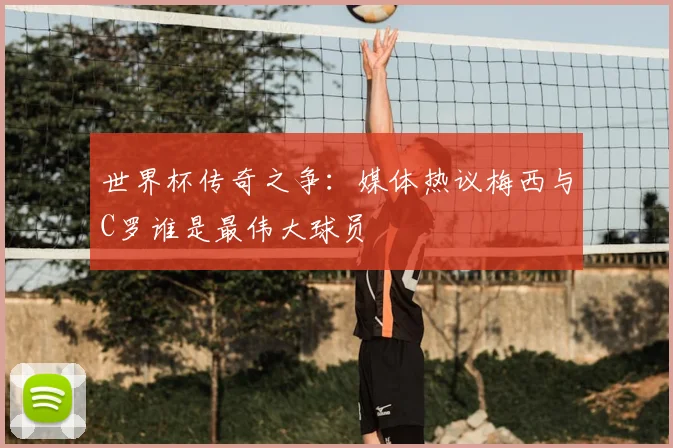 世界杯传奇之争:媒体热议梅西与C罗谁是最伟大球员