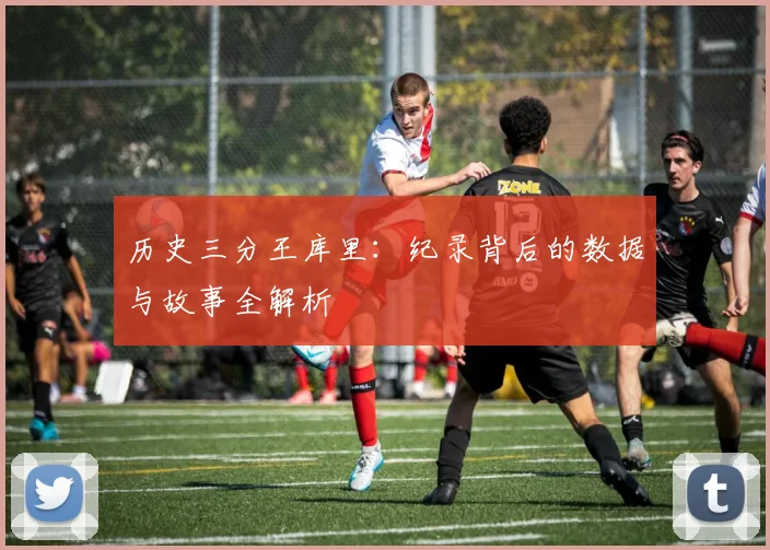 历史三分王库里：纪录背后的数据与故事全解析