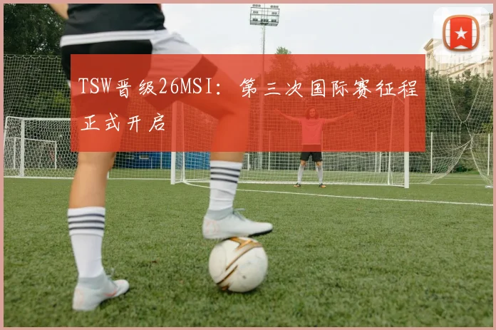 TSW晋级26MSI:第三次国际赛征程正式开启