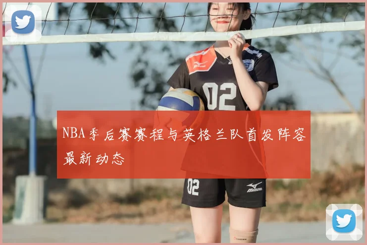 NBA季后赛赛程与英格兰队首发阵容最新动态