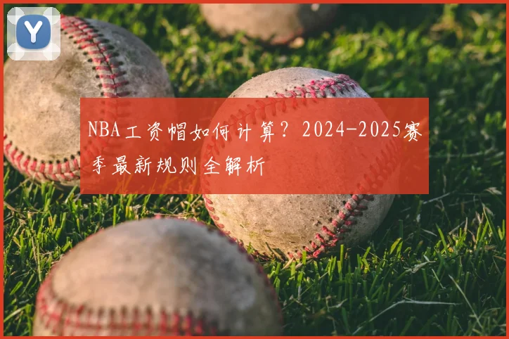 NBA工资帽如何计算？2024-2025赛季最新规则全解析