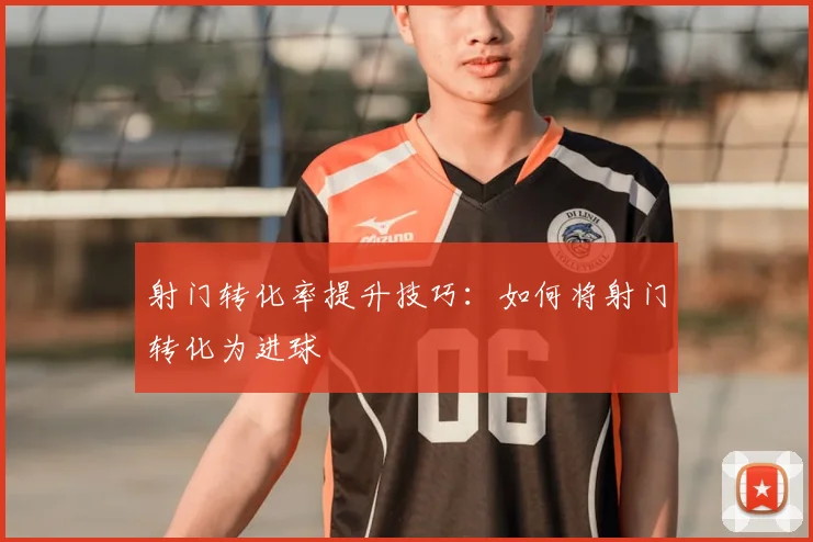 射门转化率提升技巧：如何将射门转化为进球