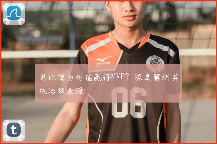 恩比德为何能赢得MVP?深度解析其统治级表现