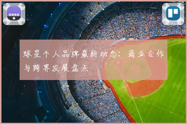 球星个人品牌最新动态:商业合作与跨界发展盘点