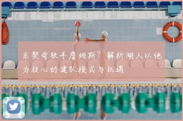 东契奇联手詹姆斯?解析湖人以他为核心的建队模式与机遇
