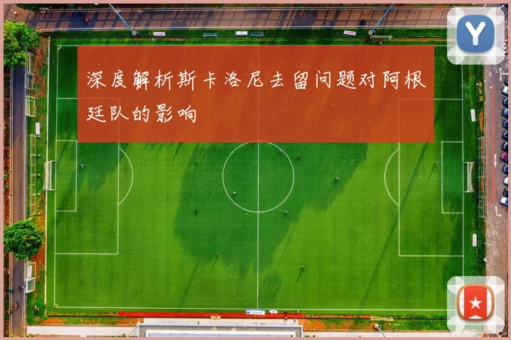 深度解析斯卡洛尼去留问题对阿根廷队的影响