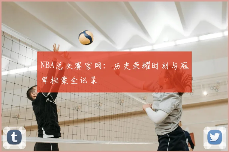 NBA总决赛官网:历史荣耀时刻与冠军档案全记录