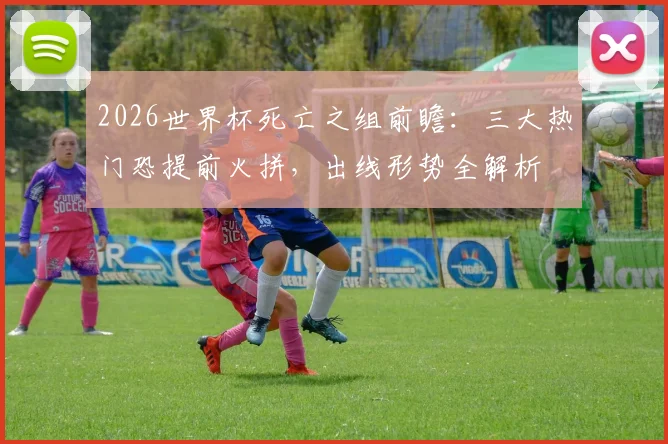 2026世界杯死亡之组前瞻：三大热门恐提前火拼，出线形势全解析