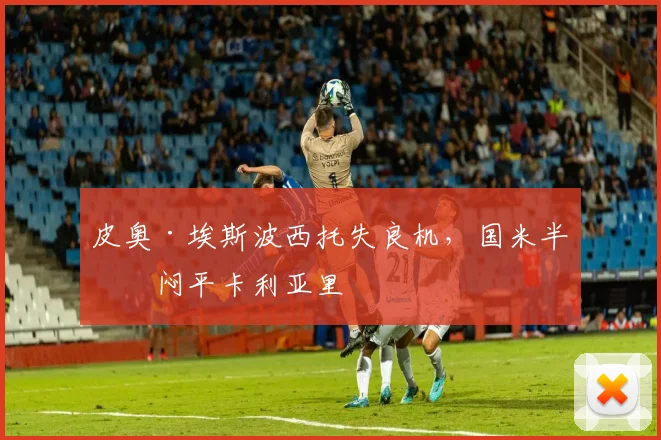 皮奥·埃斯波西托失良机，国米半场闷平卡利亚里