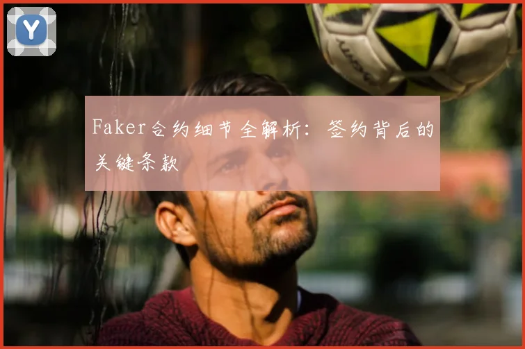 Faker合约细节全解析：签约背后的关键条款