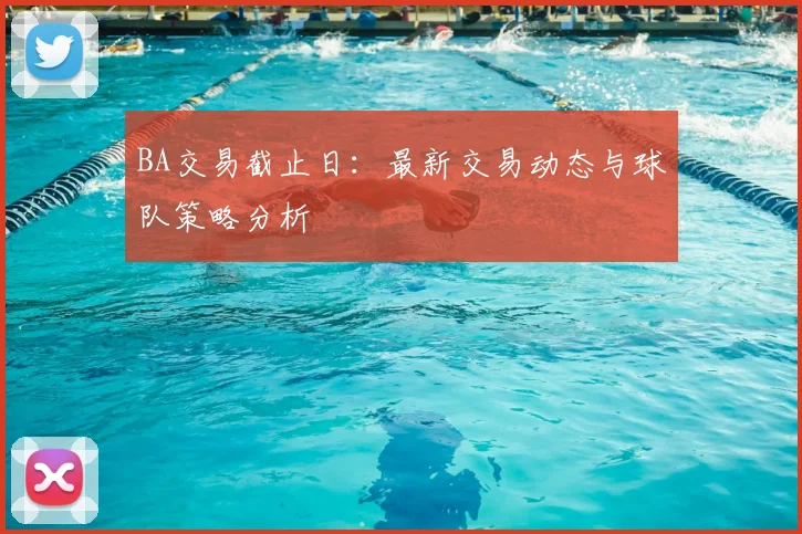 BA交易截止日:最新交易动态与球队策略分析