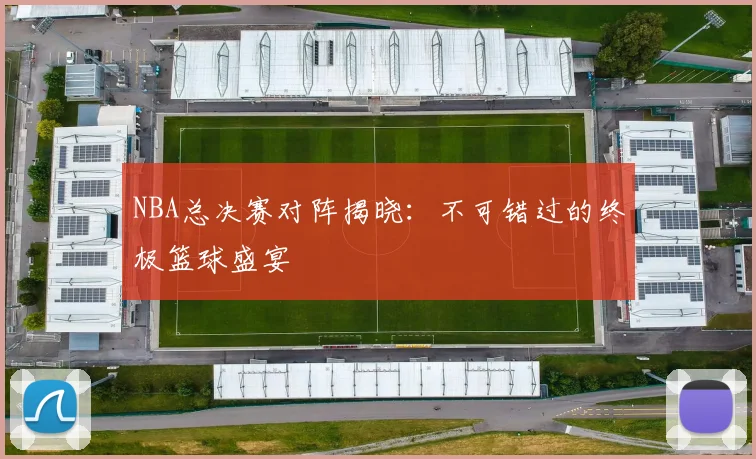 NBA总决赛对阵揭晓：不可错过的终极篮球盛宴