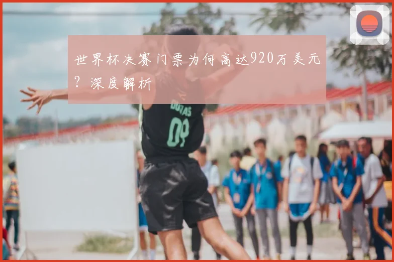 世界杯决赛门票为何高达920万美元？深度解析