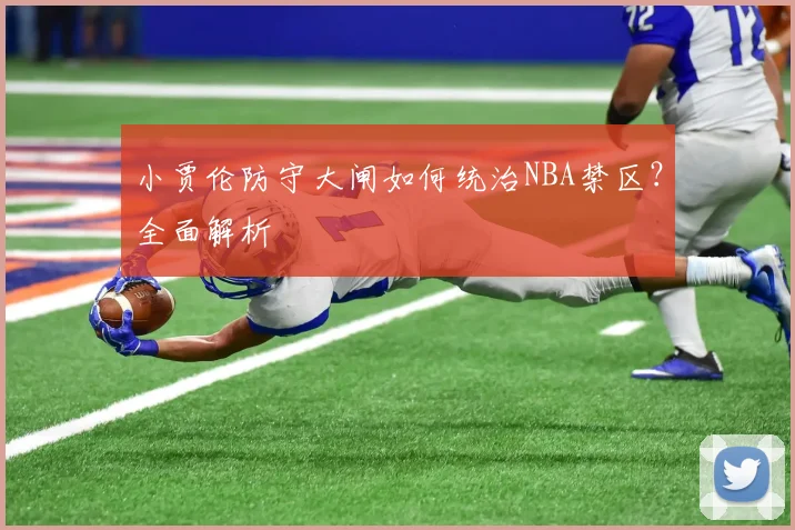 小贾伦防守大闸如何统治NBA禁区?全面解析