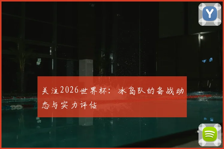 关注2026世界杯：冰岛队的备战动态与实力评估