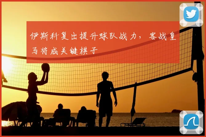 伊斯科复出提升球队战力，客战皇马将成关键棋子