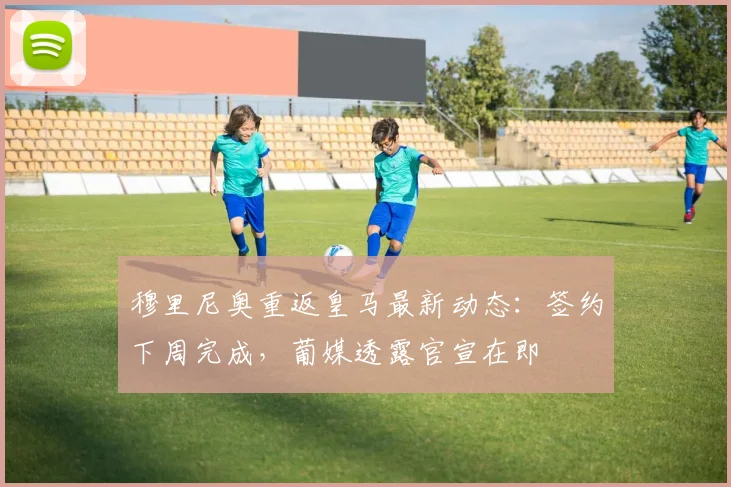 穆里尼奥重返皇马最新动态：签约下周完成，葡媒透露官宣在即