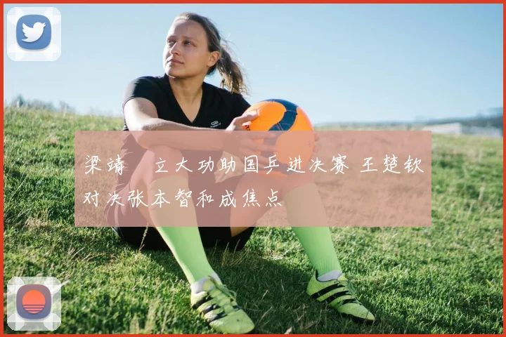 梁靖崑立大功助国乒进决赛 王楚钦对决张本智和成焦点
