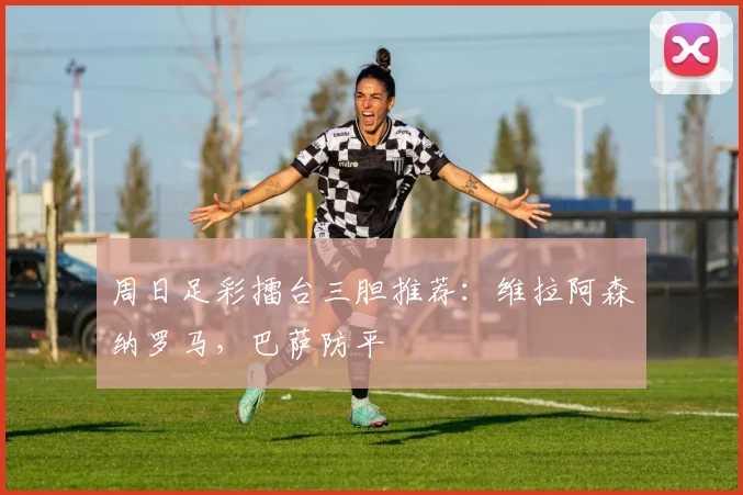 周日足彩擂台三胆推荐：维拉阿森纳罗马，巴萨防平