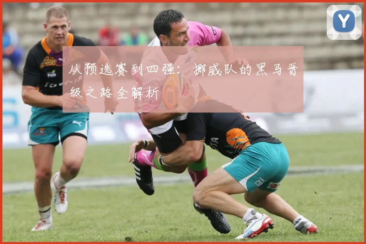 从预选赛到四强:挪威队的黑马晋级之路全解析