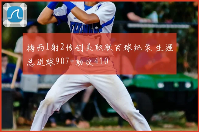 梅西1射2传创美职联百球纪录 生涯总进球907+助攻410